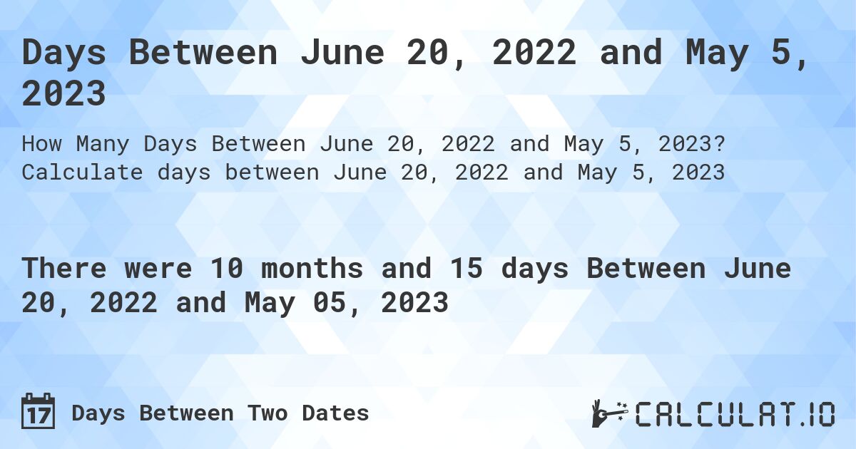 Days Between June 20, 2022 and May 5, 2023. Calculate days between June 20, 2022 and May 5, 2023