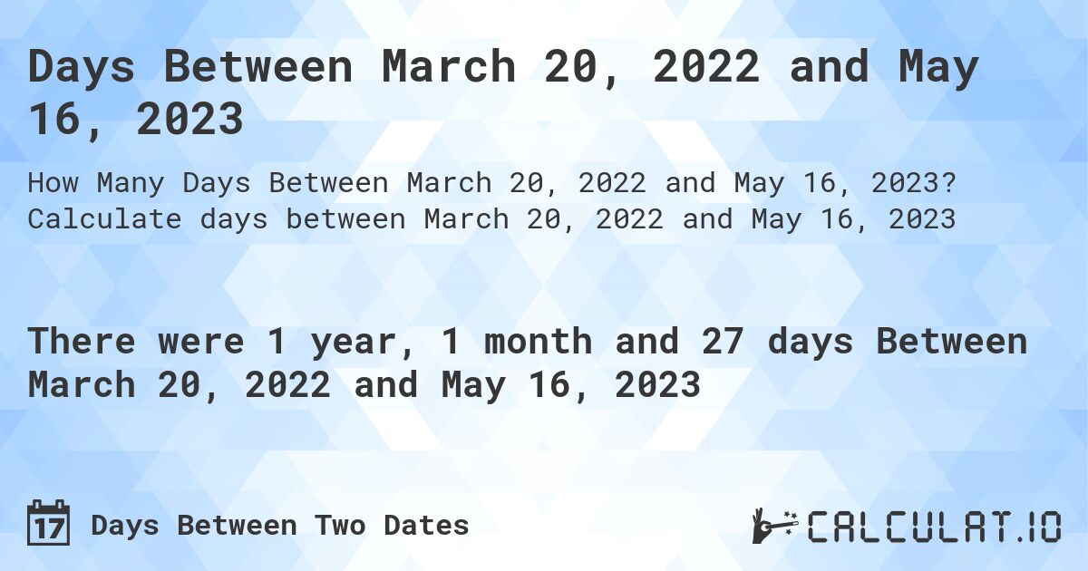 Days Between March 20, 2022 and May 16, 2023. Calculate days between March 20, 2022 and May 16, 2023