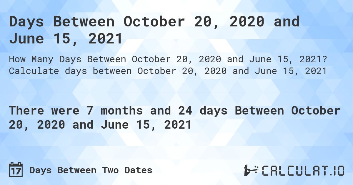 Days Between October 20, 2020 and June 15, 2021. Calculate days between October 20, 2020 and June 15, 2021