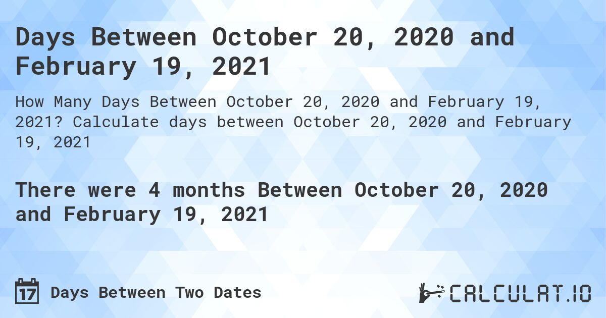 Days Between October 20, 2020 and February 19, 2021. Calculate days between October 20, 2020 and February 19, 2021