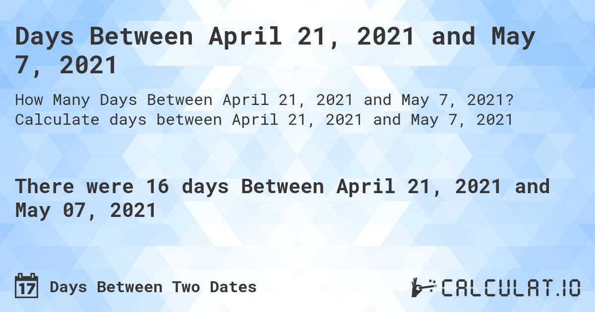 Days Between April 21, 2021 and May 7, 2021. Calculate days between April 21, 2021 and May 7, 2021