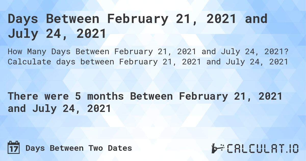 Days Between February 21, 2021 and July 24, 2021. Calculate days between February 21, 2021 and July 24, 2021