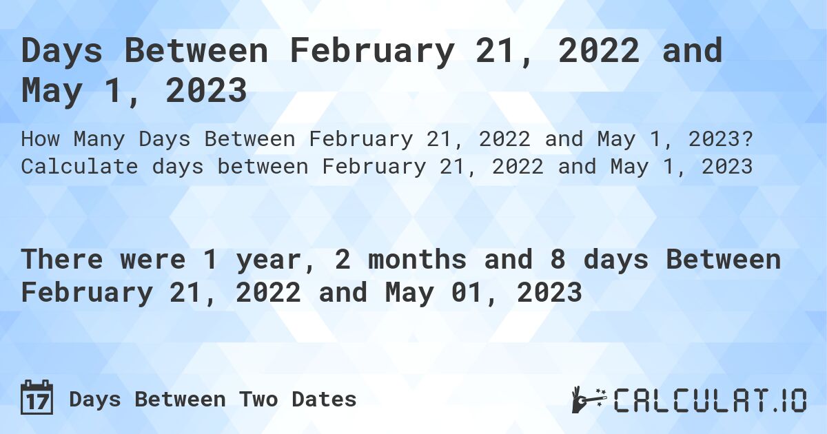 Days Between February 21, 2022 and May 1, 2023. Calculate days between February 21, 2022 and May 1, 2023