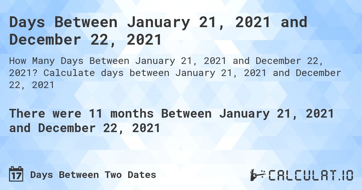 Days Between January 21, 2021 and December 22, 2021. Calculate days between January 21, 2021 and December 22, 2021