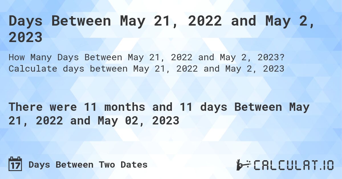 Days Between May 21, 2022 and May 2, 2023. Calculate days between May 21, 2022 and May 2, 2023