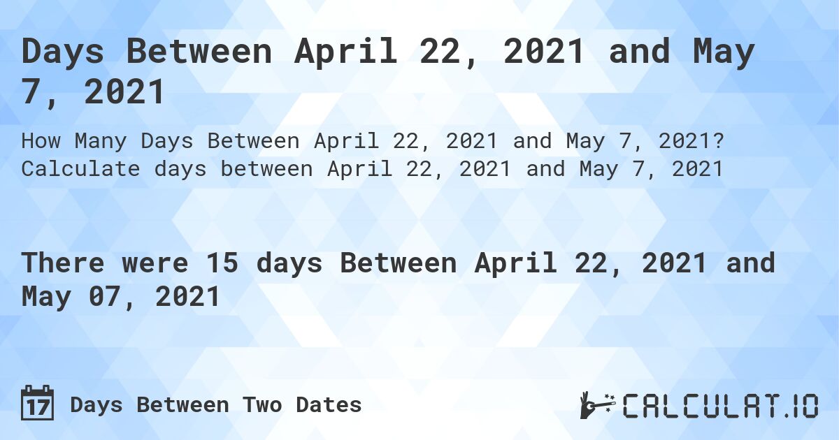 Days Between April 22, 2021 and May 7, 2021. Calculate days between April 22, 2021 and May 7, 2021
