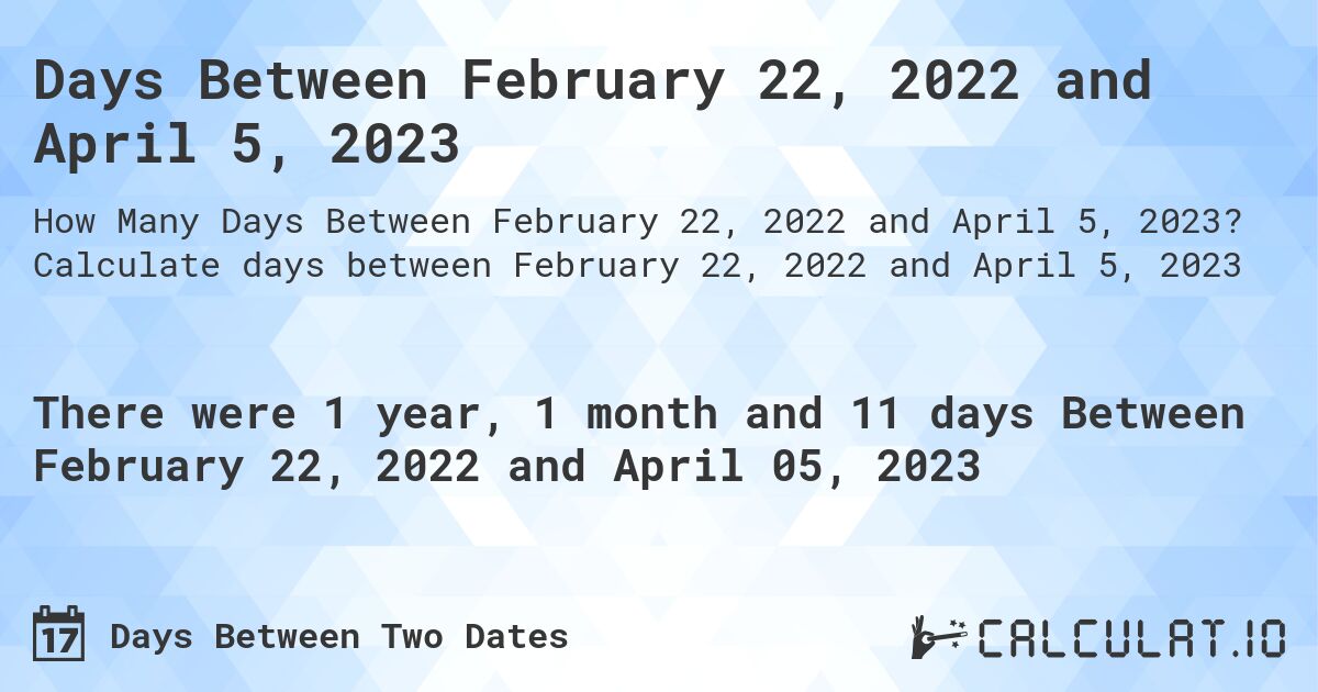 Days Between February 22, 2022 and April 5, 2023. Calculate days between February 22, 2022 and April 5, 2023