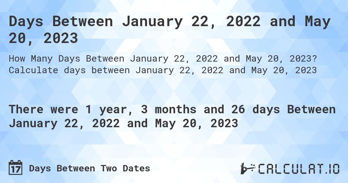 Days Between January 22, 2022 and May 20, 2023. Calculate days between January 22, 2022 and May 20, 2023