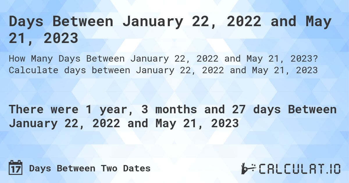 Days Between January 22, 2022 and May 21, 2023. Calculate days between January 22, 2022 and May 21, 2023