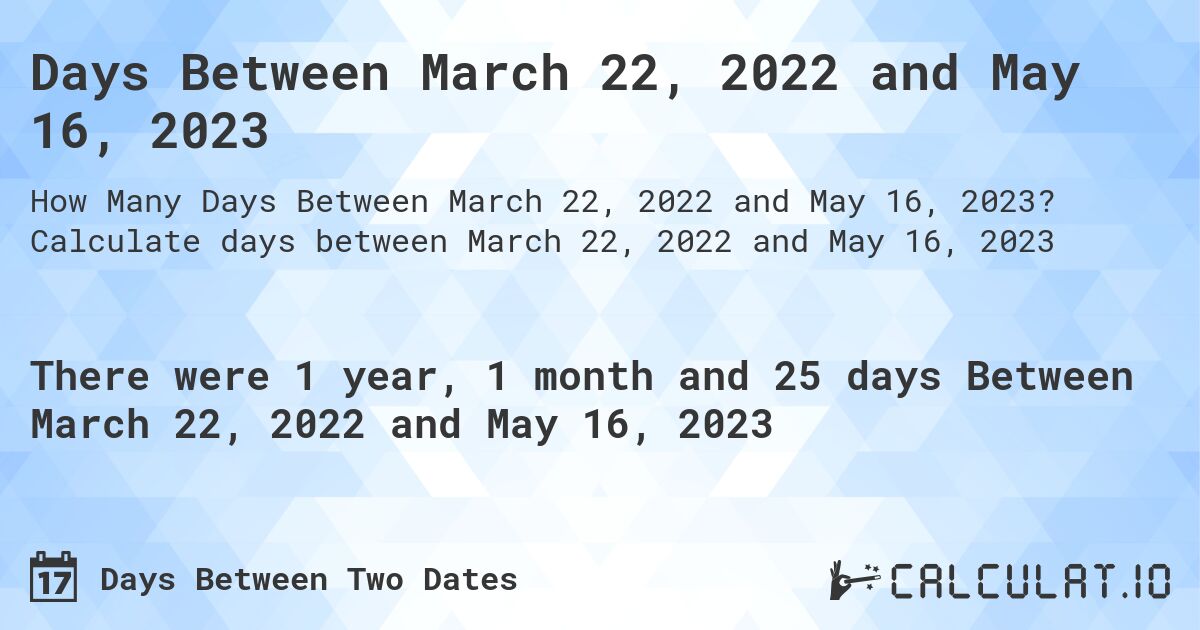 Days Between March 22, 2022 and May 16, 2023. Calculate days between March 22, 2022 and May 16, 2023