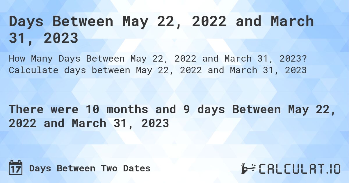 Days Between May 22, 2022 and March 31, 2023. Calculate days between May 22, 2022 and March 31, 2023