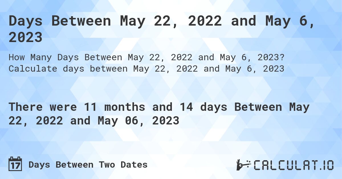 Days Between May 22, 2022 and May 6, 2023. Calculate days between May 22, 2022 and May 6, 2023