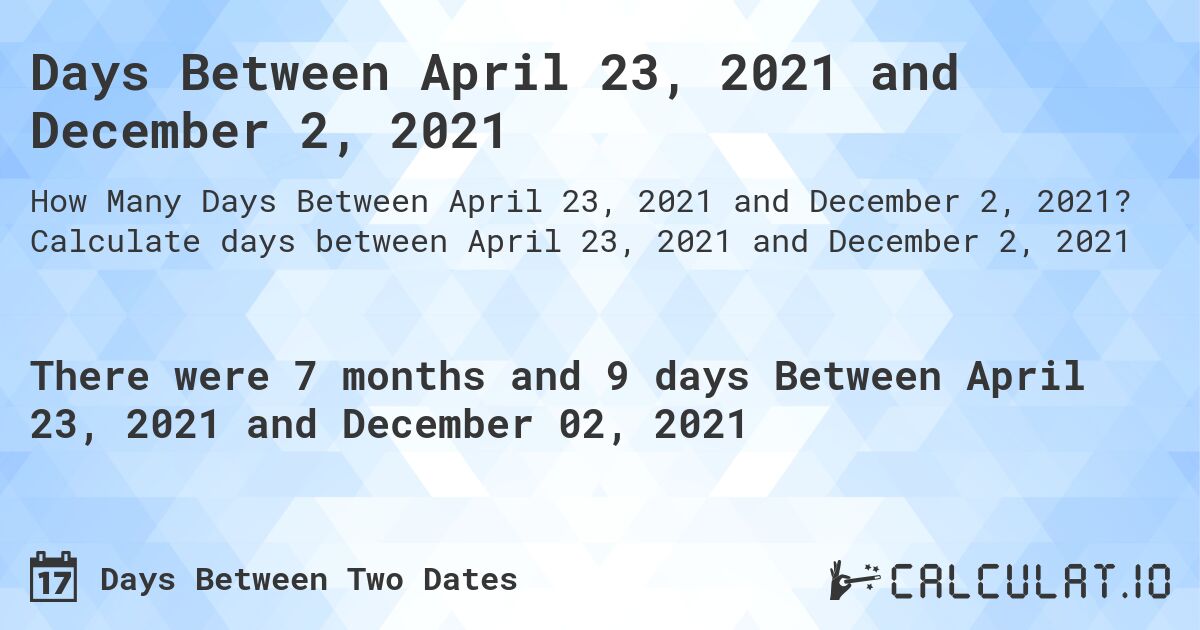 Days Between April 23, 2021 and December 2, 2021. Calculate days between April 23, 2021 and December 2, 2021