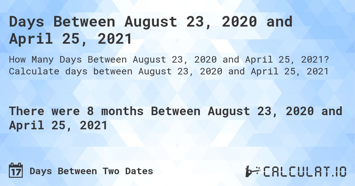 Days Between August 23, 2020 and April 25, 2021. Calculate days between August 23, 2020 and April 25, 2021