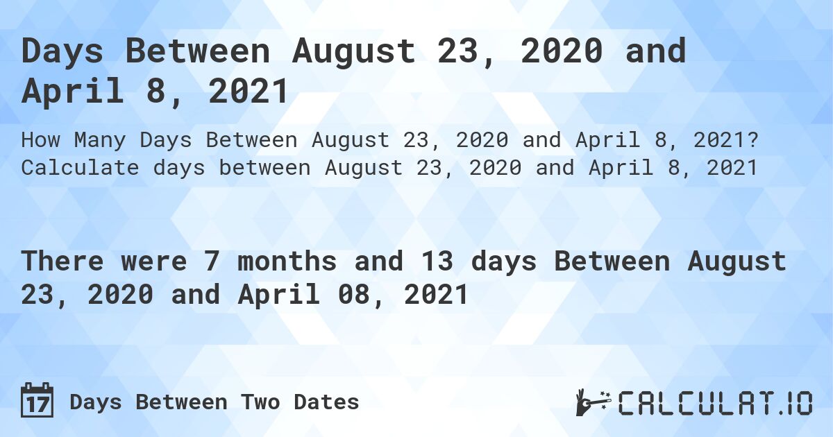 Days Between August 23, 2020 and April 8, 2021. Calculate days between August 23, 2020 and April 8, 2021
