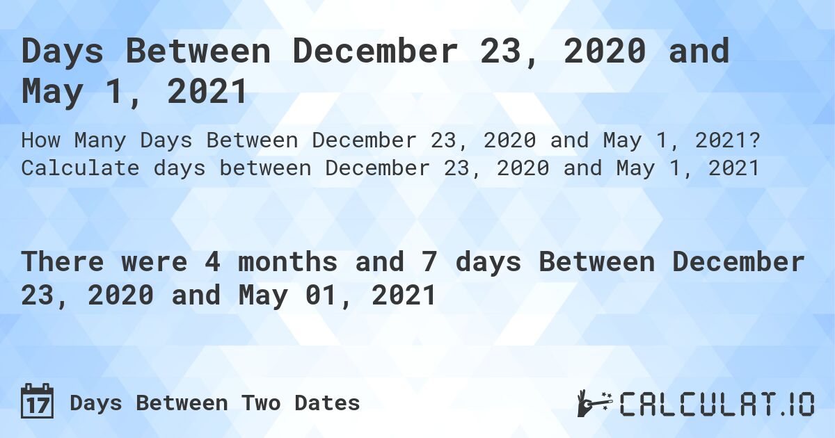 Days Between December 23, 2020 and May 1, 2021. Calculate days between December 23, 2020 and May 1, 2021