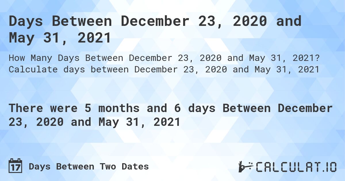 Days Between December 23, 2020 and May 31, 2021. Calculate days between December 23, 2020 and May 31, 2021