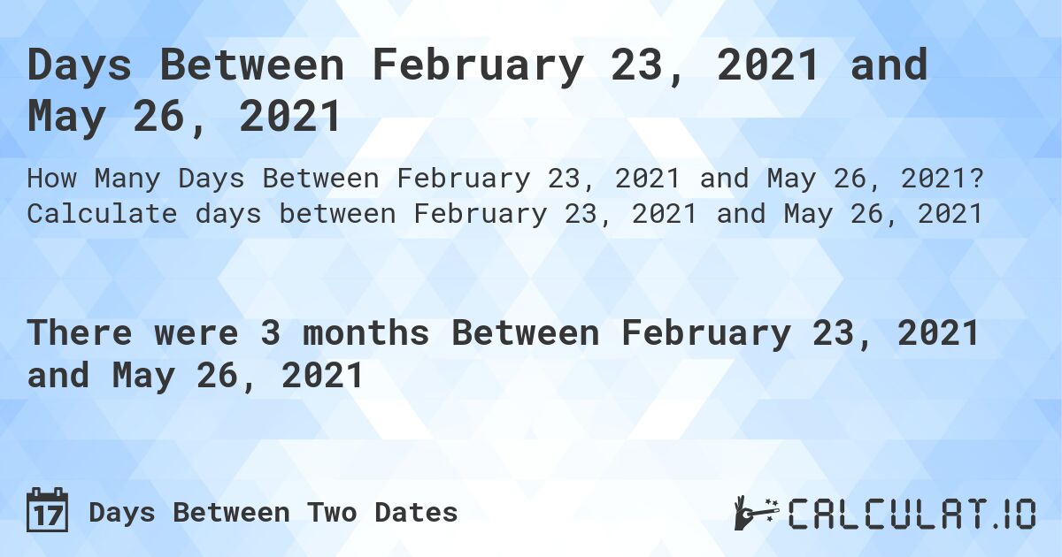 Days Between February 23, 2021 and May 26, 2021. Calculate days between February 23, 2021 and May 26, 2021