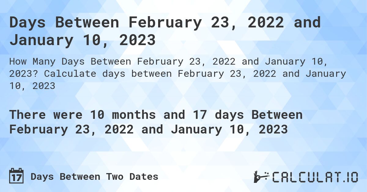 Days Between February 23, 2022 and January 10, 2023. Calculate days between February 23, 2022 and January 10, 2023