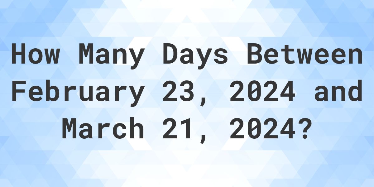 Days Between February 23, 2024 and March 21, 2024 Calculatio