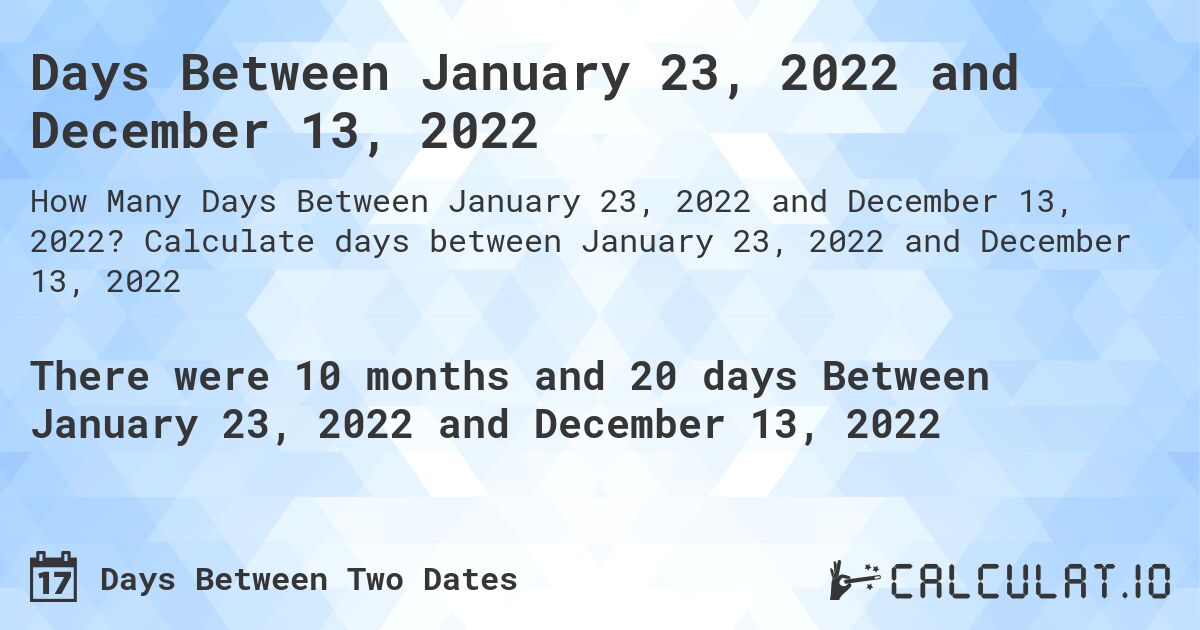 Days Between January 23, 2022 and December 13, 2022. Calculate days between January 23, 2022 and December 13, 2022