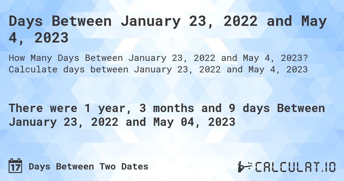 Days Between January 23, 2022 and May 4, 2023. Calculate days between January 23, 2022 and May 4, 2023