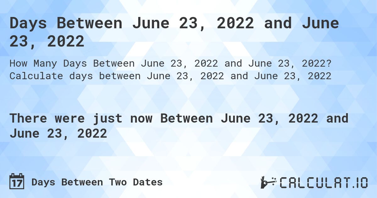 Days Between June 23, 2022 and June 23, 2022. Calculate days between June 23, 2022 and June 23, 2022