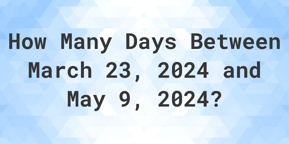 Days Between March 23, 2024 and May 9, 2024 Calculatio