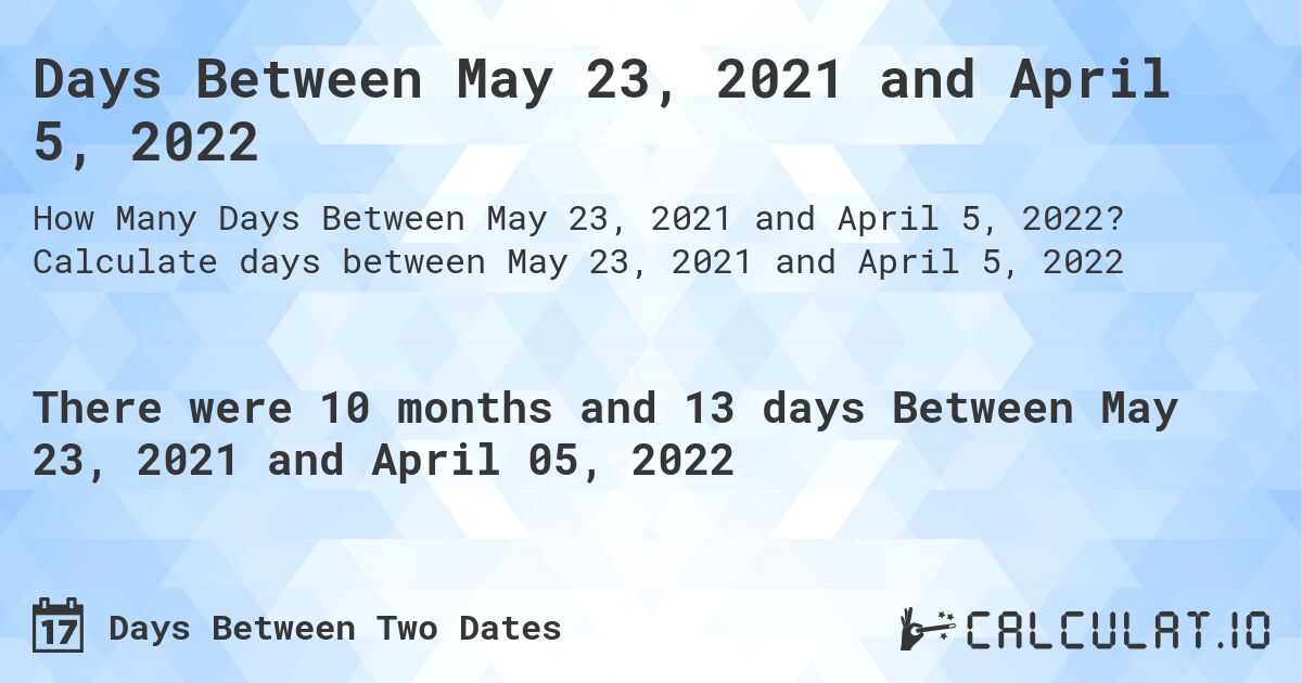 Days Between May 23, 2021 and April 5, 2022. Calculate days between May 23, 2021 and April 5, 2022