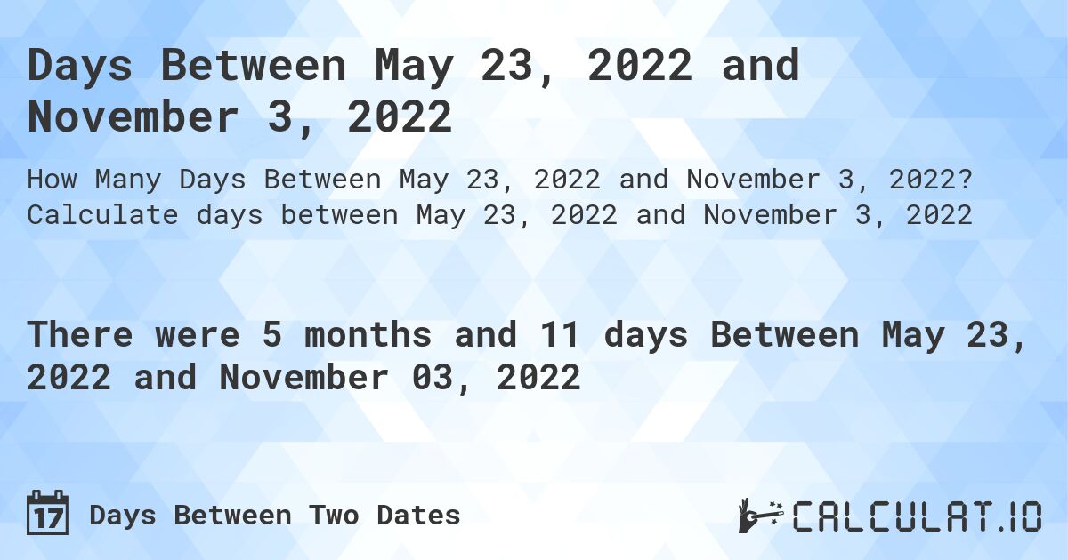 Days Between May 23, 2022 and November 3, 2022. Calculate days between May 23, 2022 and November 3, 2022