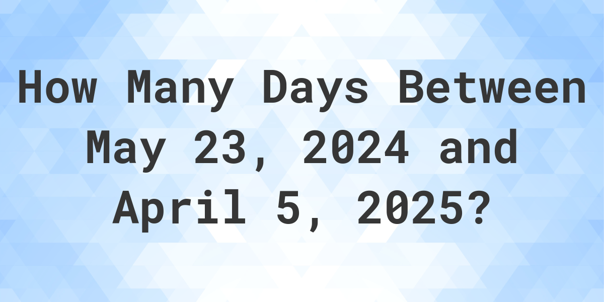 Days Between May 23, 2024 and April 5, 2025 Calculatio