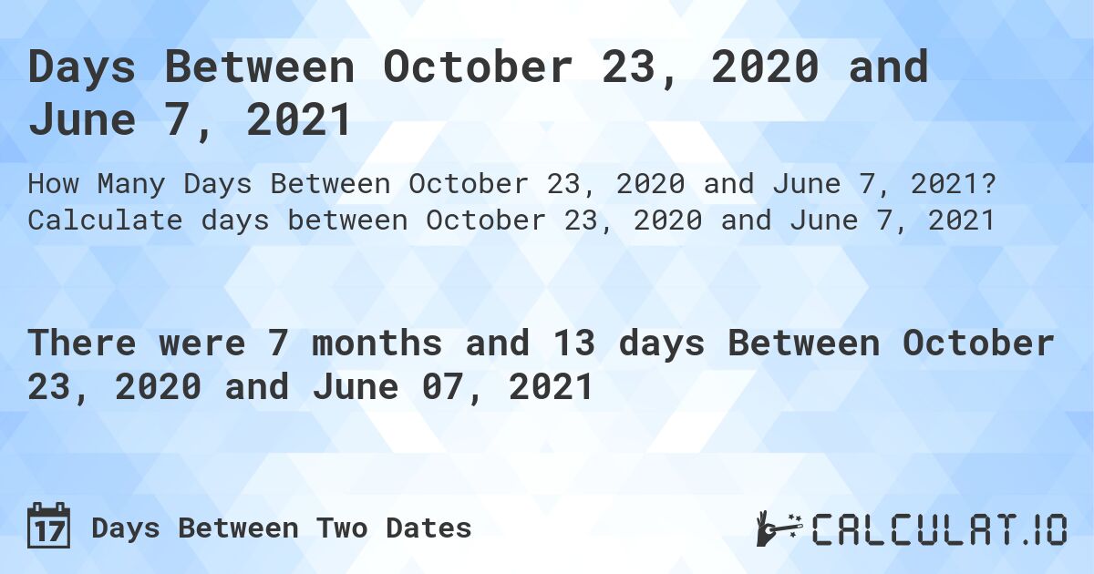 Days Between October 23, 2020 and June 7, 2021. Calculate days between October 23, 2020 and June 7, 2021