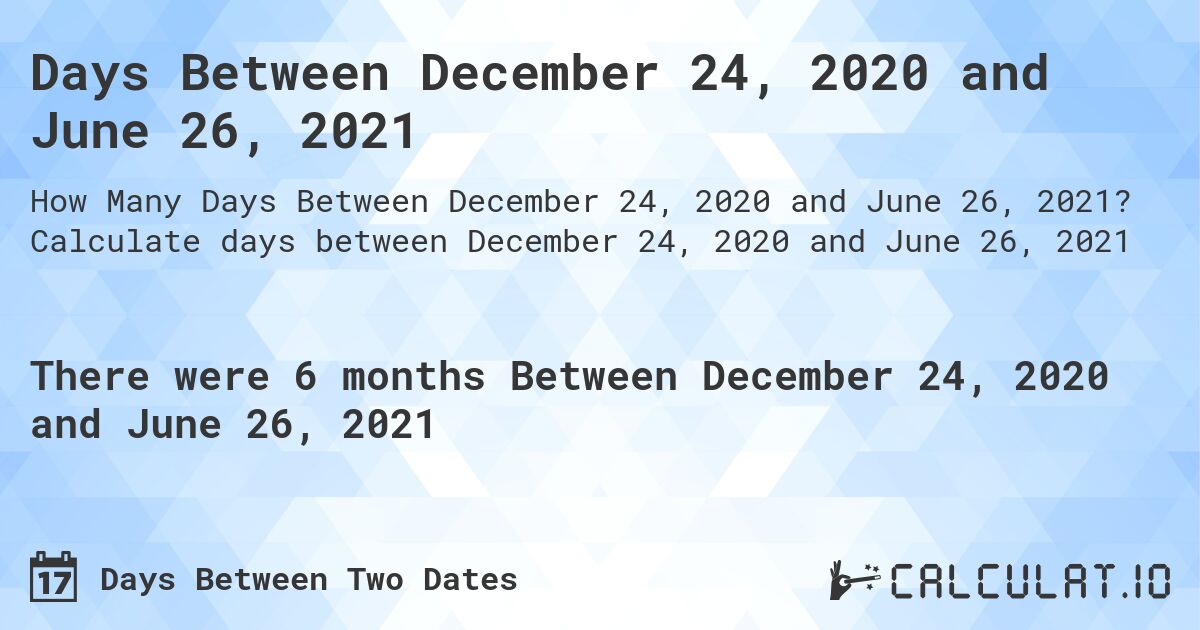 Days Between December 24, 2020 and June 26, 2021. Calculate days between December 24, 2020 and June 26, 2021