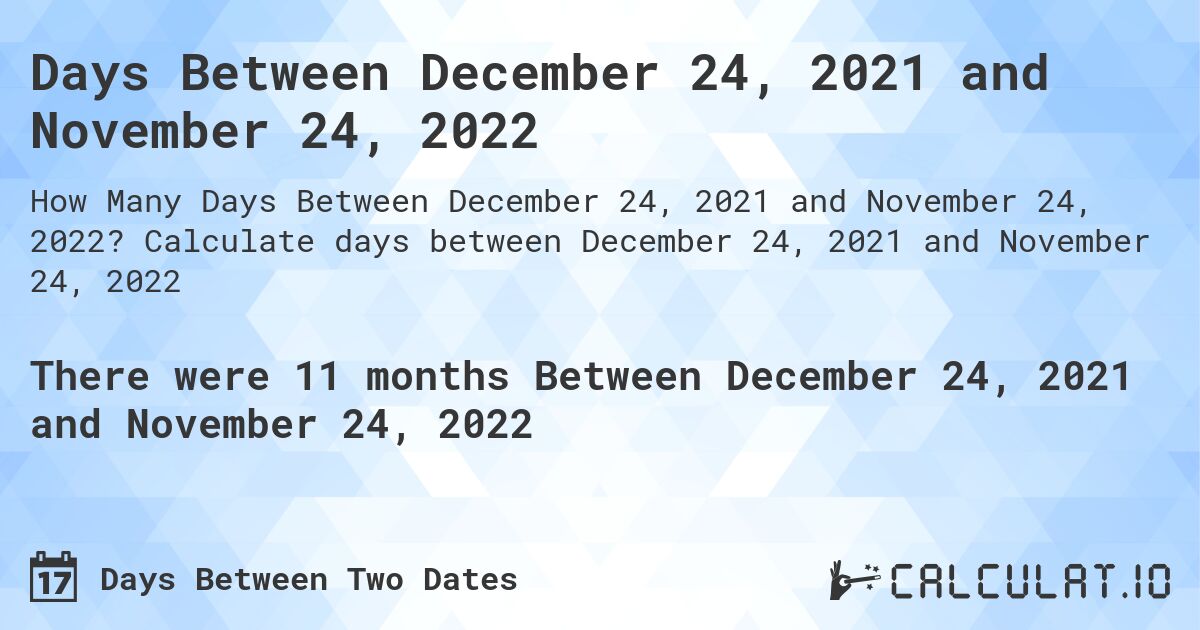 Days Between December 24, 2021 and November 24, 2022. Calculate days between December 24, 2021 and November 24, 2022