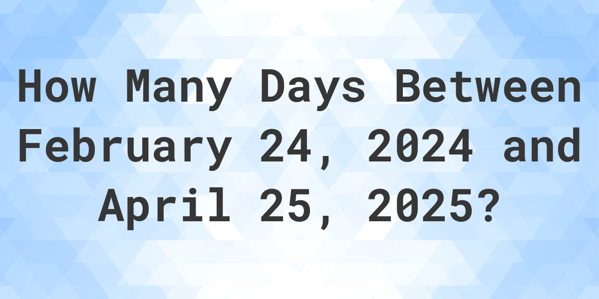 Days Between February 24, 2024 and April 25, 2025 Calculatio