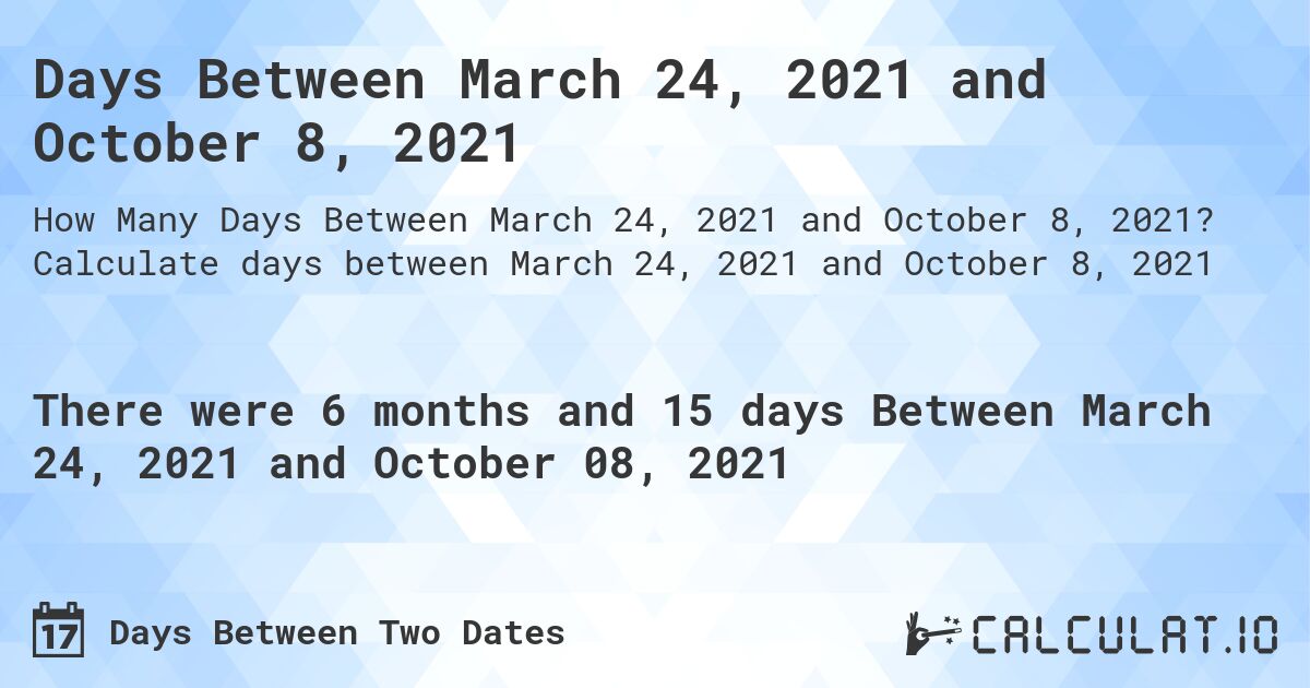 Days Between March 24, 2021 and October 8, 2021. Calculate days between March 24, 2021 and October 8, 2021