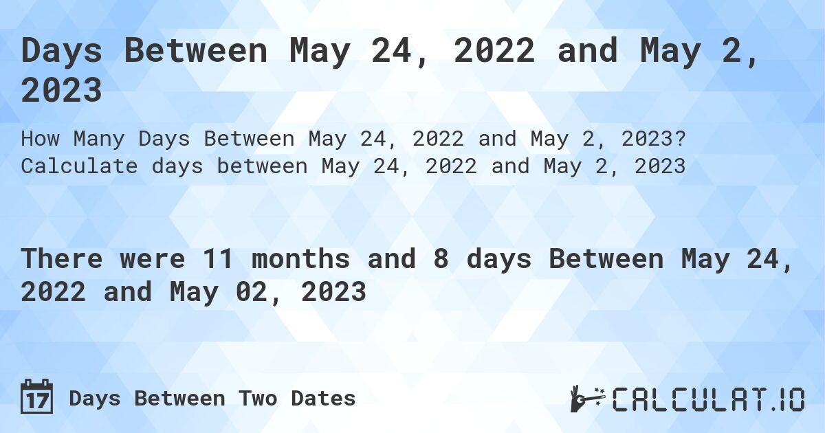 Days Between May 24, 2022 and May 2, 2023. Calculate days between May 24, 2022 and May 2, 2023
