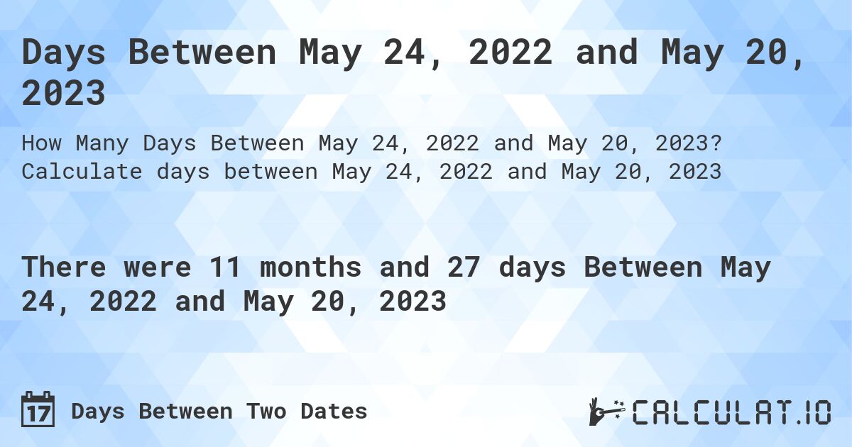 Days Between May 24, 2022 and May 20, 2023. Calculate days between May 24, 2022 and May 20, 2023