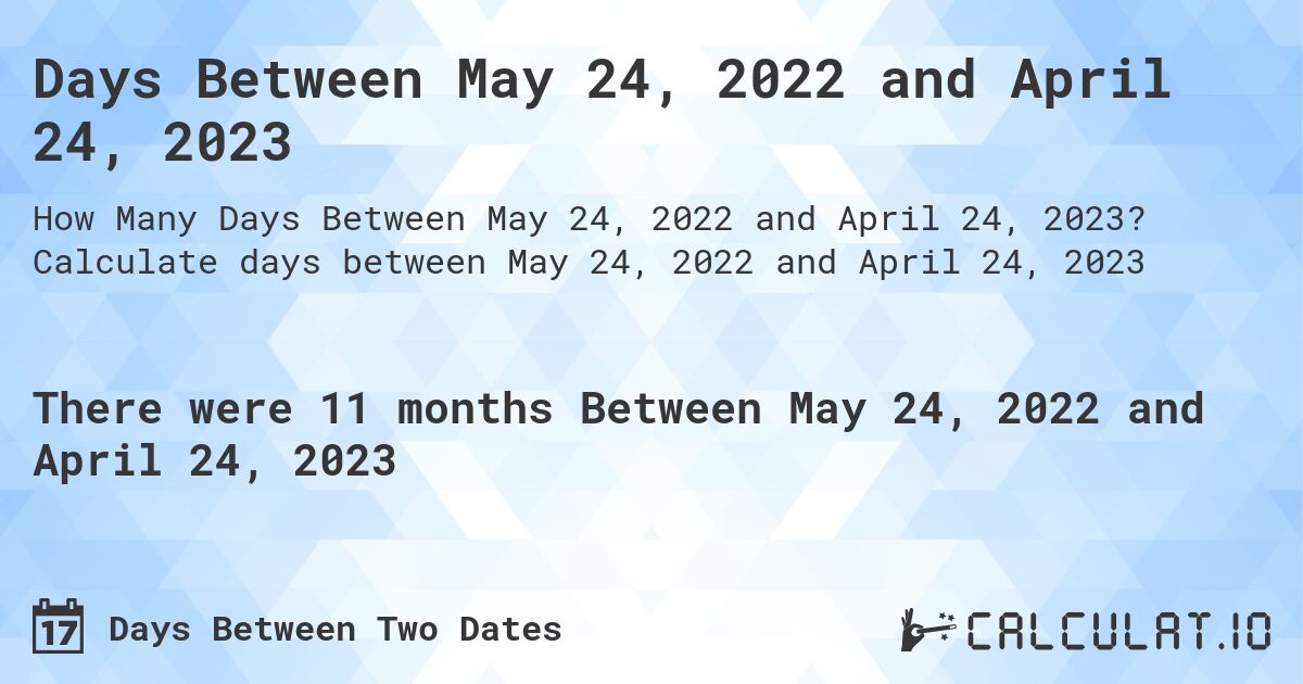 Days Between May 24, 2022 and April 24, 2023. Calculate days between May 24, 2022 and April 24, 2023