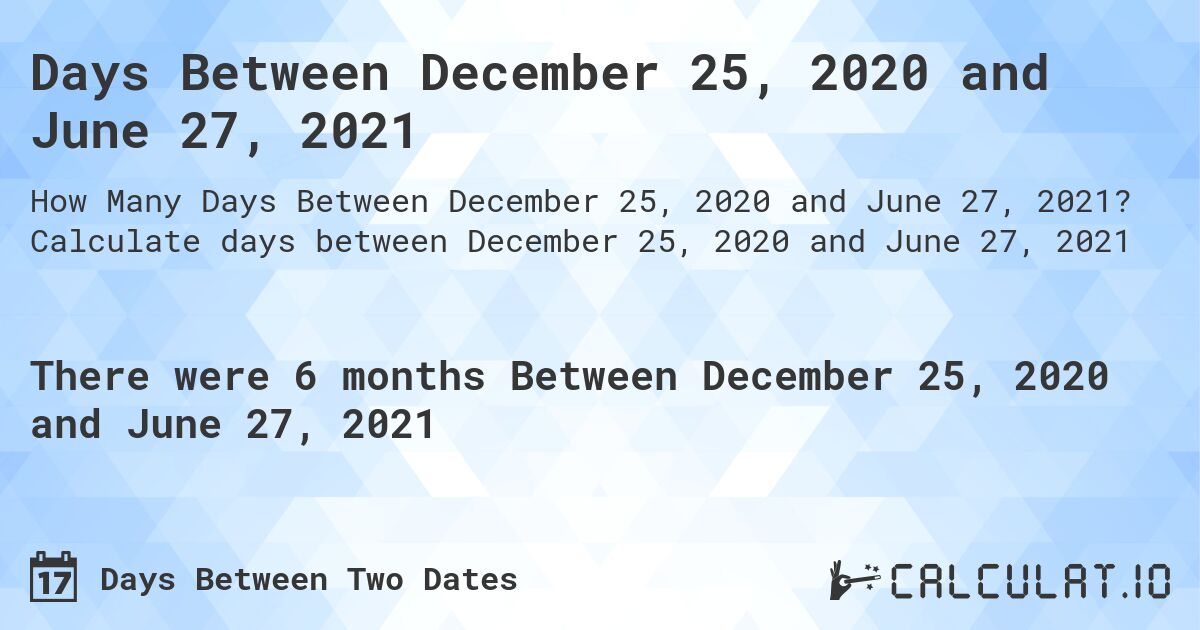 Days Between December 25, 2020 and June 27, 2021. Calculate days between December 25, 2020 and June 27, 2021