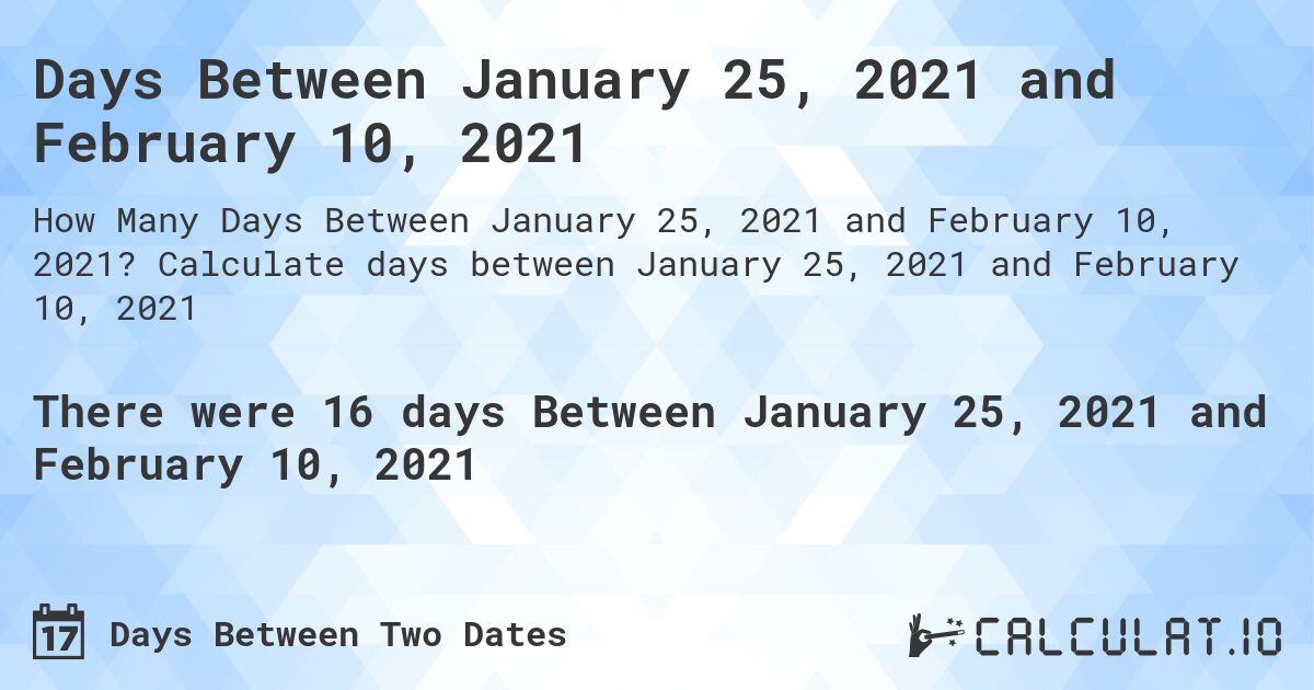 Days Between January 25, 2021 and February 10, 2021. Calculate days between January 25, 2021 and February 10, 2021