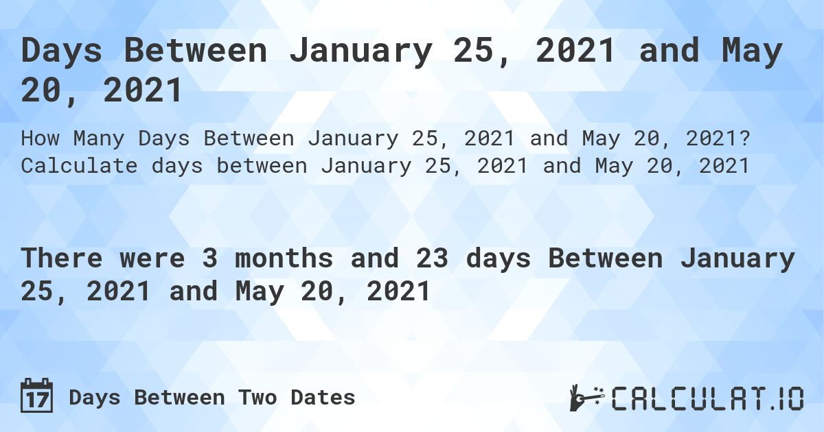 Days Between January 25, 2021 and May 20, 2021. Calculate days between January 25, 2021 and May 20, 2021