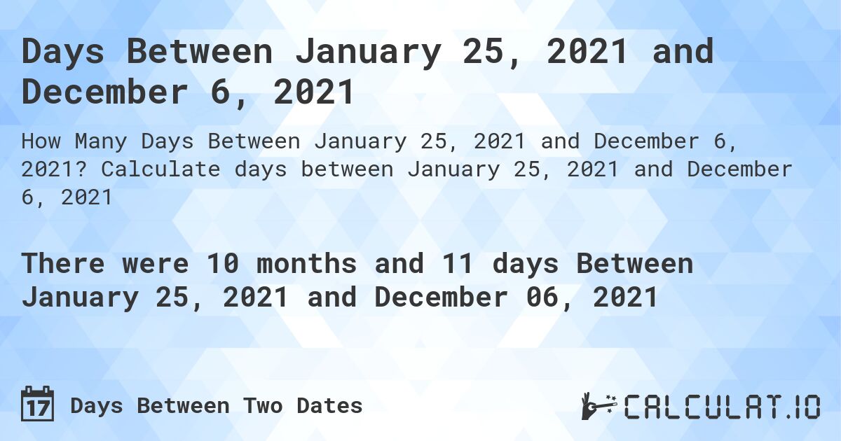 Days Between January 25, 2021 and December 6, 2021. Calculate days between January 25, 2021 and December 6, 2021