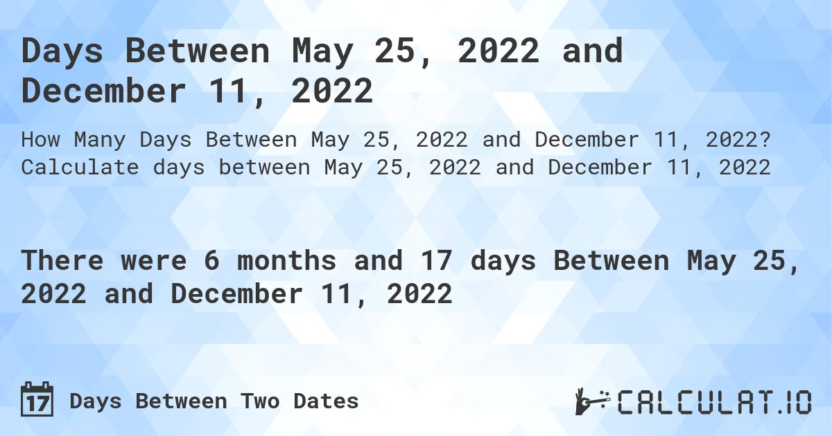 Days Between May 25, 2022 and December 11, 2022. Calculate days between May 25, 2022 and December 11, 2022