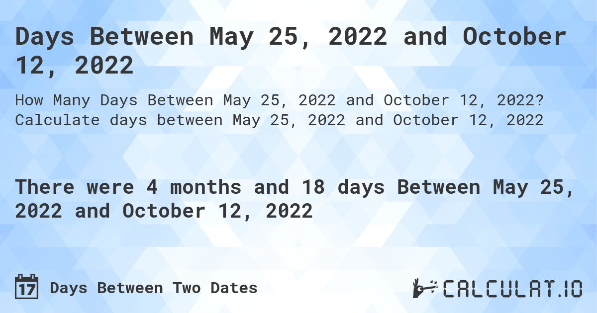 Days Between May 25, 2022 and October 12, 2022. Calculate days between May 25, 2022 and October 12, 2022