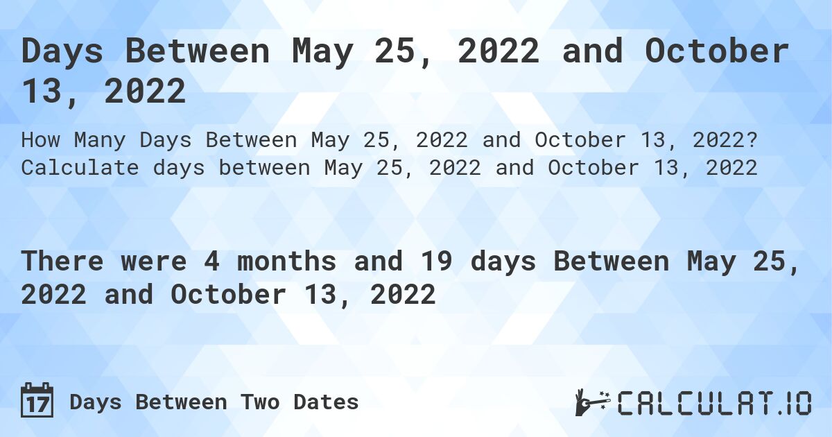 Days Between May 25, 2022 and October 13, 2022. Calculate days between May 25, 2022 and October 13, 2022