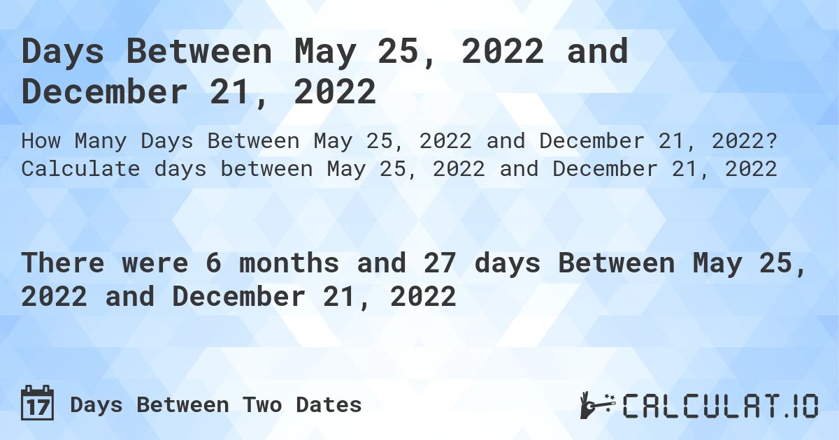Days Between May 25, 2022 and December 21, 2022. Calculate days between May 25, 2022 and December 21, 2022
