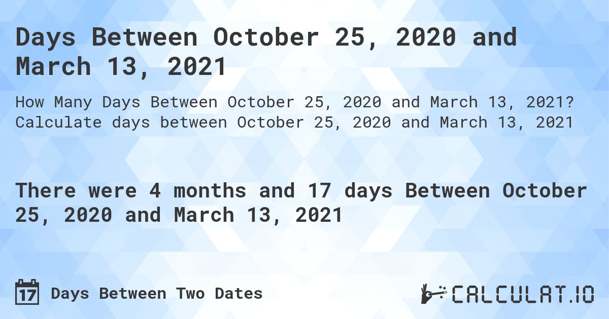 Days Between October 25, 2020 and March 13, 2021. Calculate days between October 25, 2020 and March 13, 2021