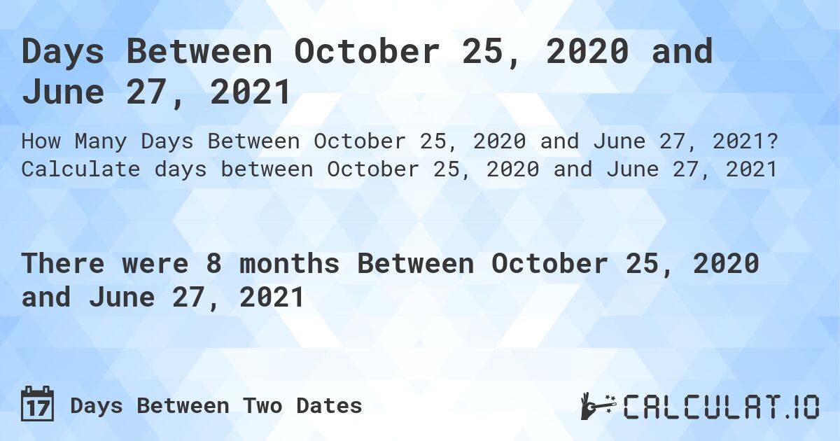 Days Between October 25, 2020 and June 27, 2021. Calculate days between October 25, 2020 and June 27, 2021