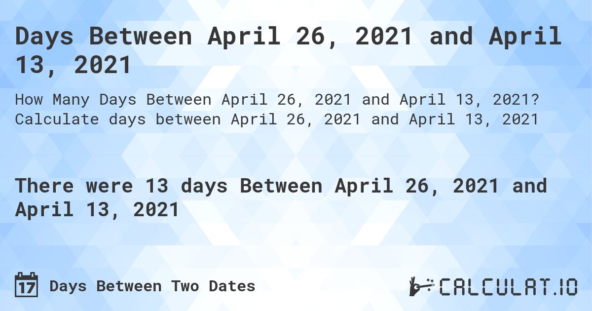 Days Between April 26, 2021 and April 13, 2021. Calculate days between April 26, 2021 and April 13, 2021